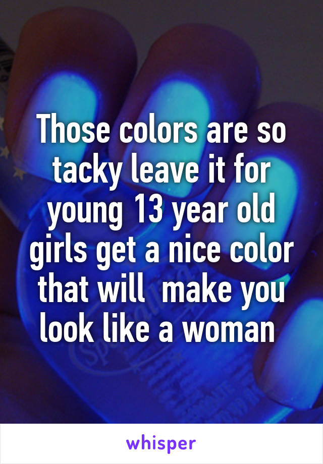 Those colors are so tacky leave it for young 13 year old girls get a nice color that will  make you look like a woman 