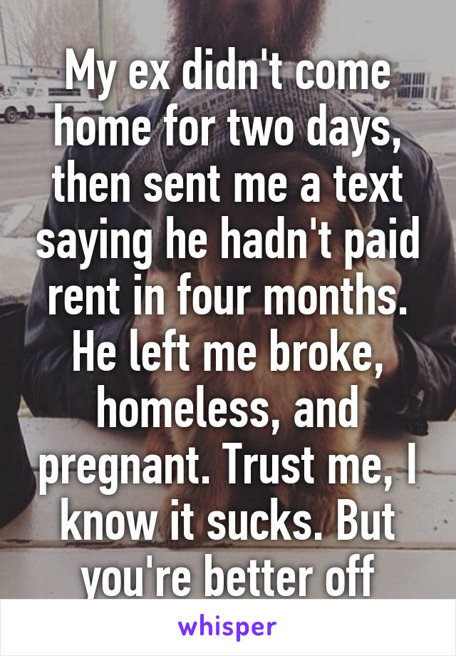 My ex didn't come home for two days, then sent me a text saying he hadn't paid rent in four months. He left me broke, homeless, and pregnant. Trust me, I know it sucks. But you're better off