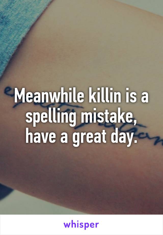 Meanwhile killin is a spelling mistake, have a great day.