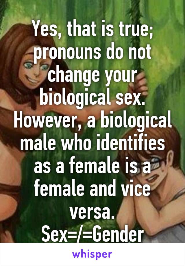 Yes, that is true; pronouns do not change your biological sex. However, a biological male who identifies as a female is a female and vice versa.
Sex=/=Gender