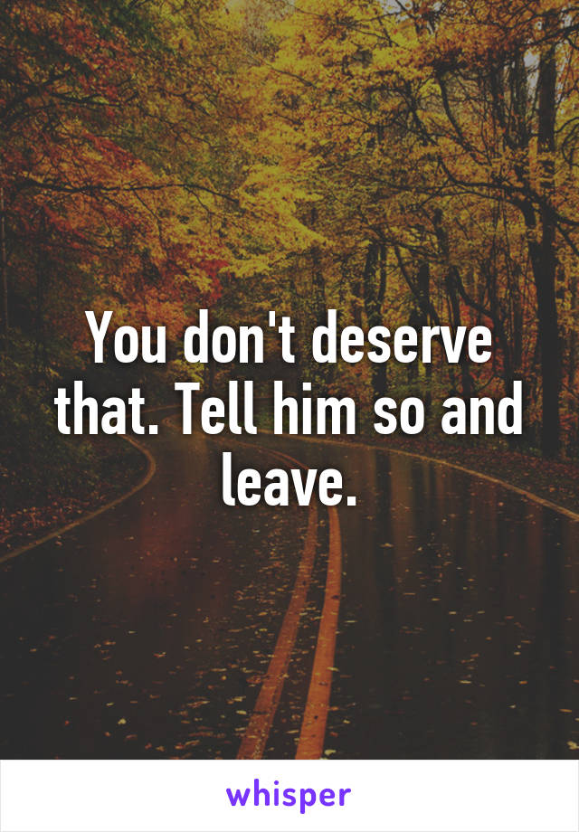 You don't deserve that. Tell him so and leave.