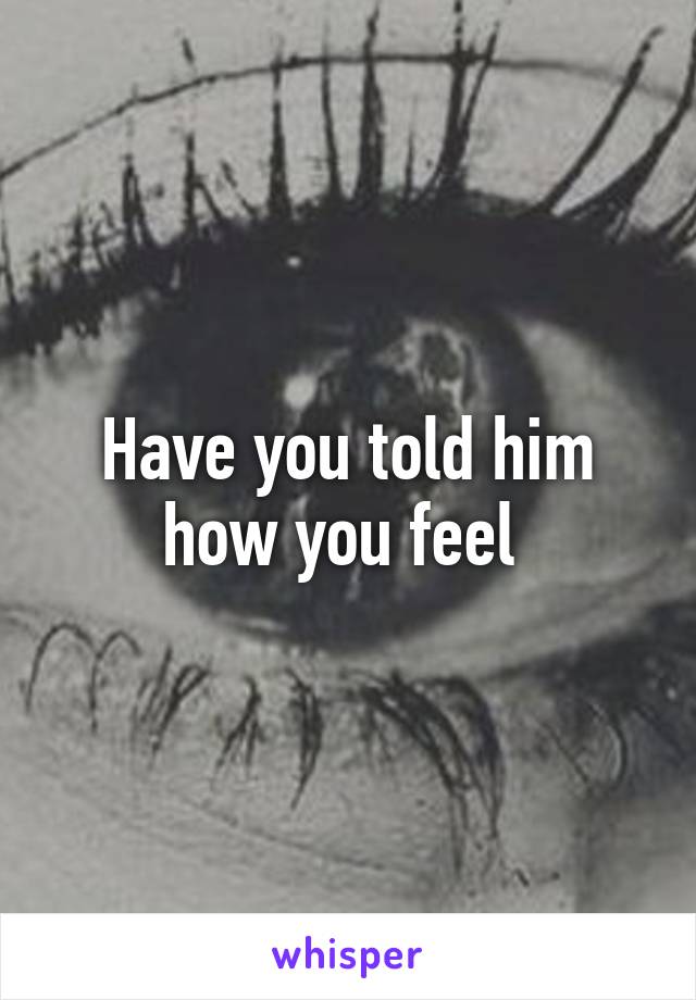 Have you told him how you feel 