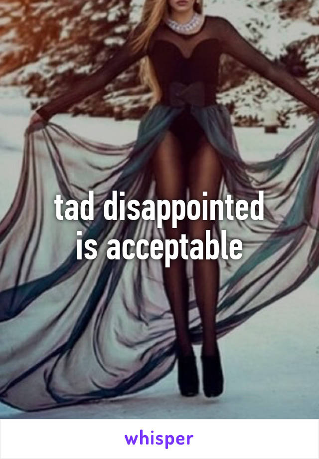 tad disappointed
is acceptable