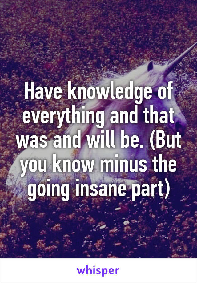 Have knowledge of everything and that was and will be. (But you know minus the going insane part)