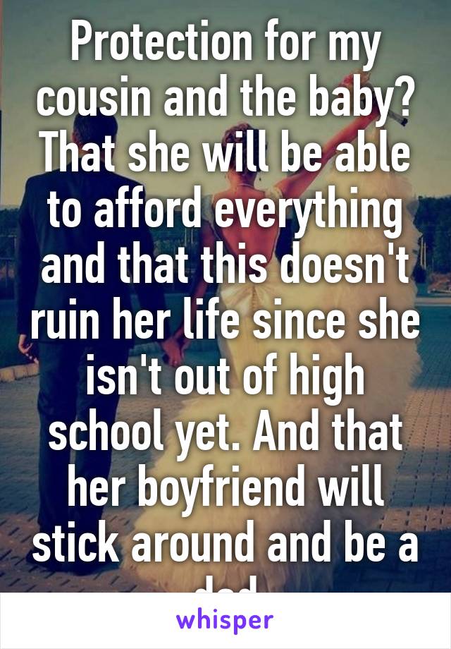 Protection for my cousin and the baby? That she will be able to afford everything and that this doesn't ruin her life since she isn't out of high school yet. And that her boyfriend will stick around and be a dad