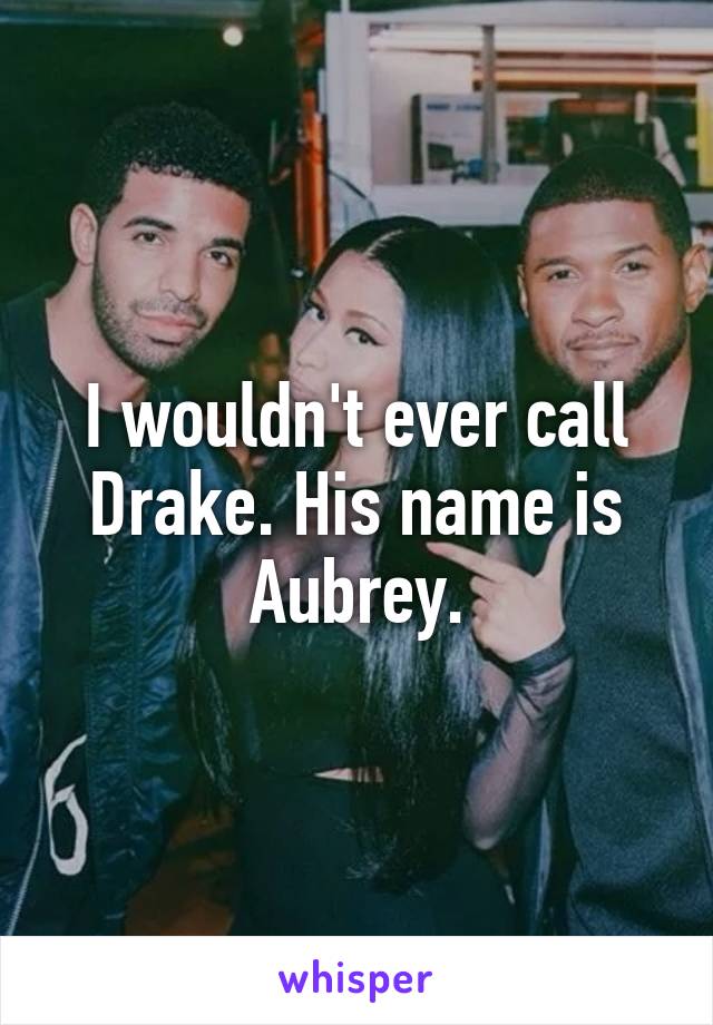 I wouldn't ever call Drake. His name is Aubrey.