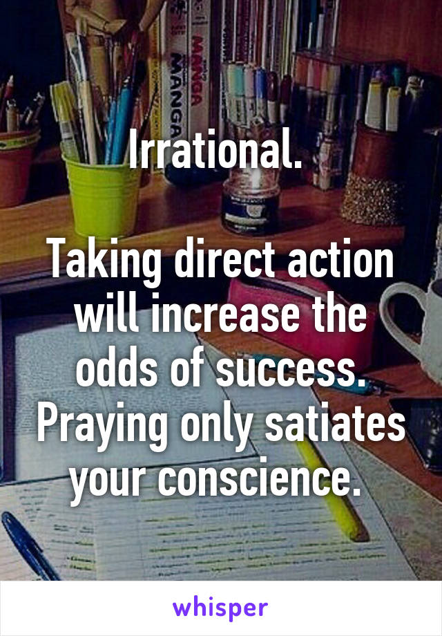 Irrational. 

Taking direct action will increase the odds of success. Praying only satiates your conscience. 