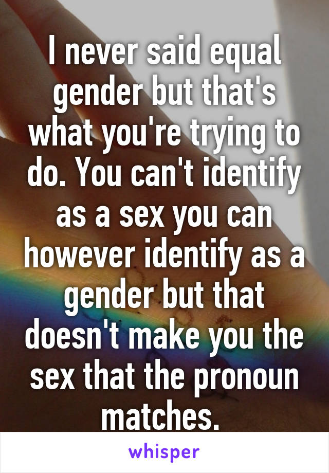 I never said equal gender but that's what you're trying to do. You can't identify as a sex you can however identify as a gender but that doesn't make you the sex that the pronoun matches. 