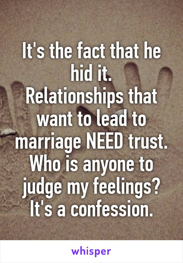 It's the fact that he hid it.
Relationships that want to lead to marriage NEED trust.
Who is anyone to judge my feelings? It's a confession.