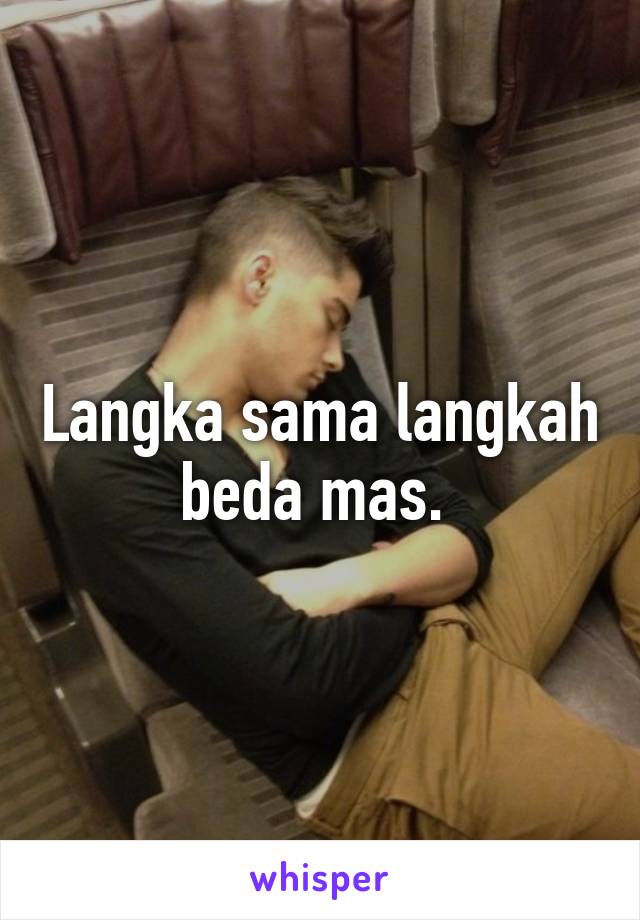 Langka sama langkah beda mas. 