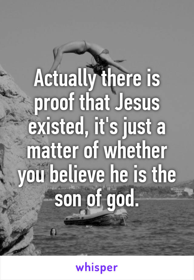 Actually there is proof that Jesus existed, it's just a matter of whether you believe he is the son of god.