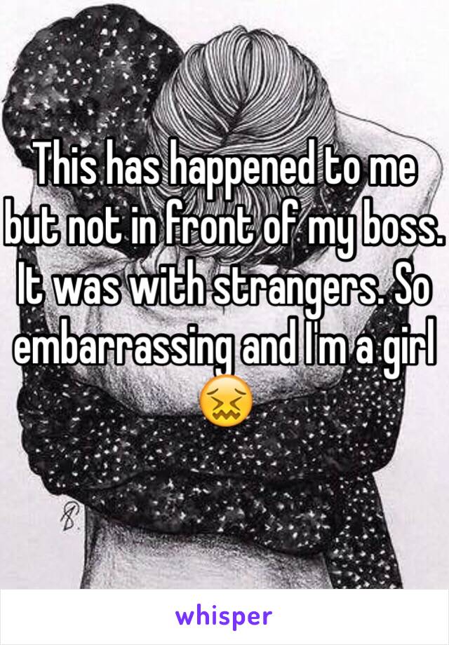 This has happened to me but not in front of my boss. It was with strangers. So embarrassing and I'm a girl 😖