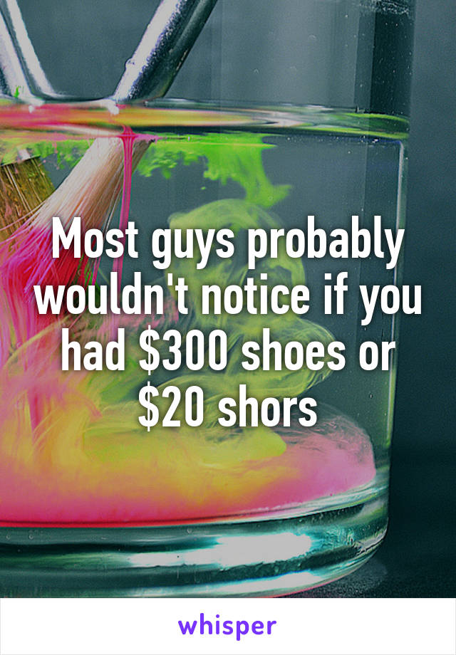 Most guys probably wouldn't notice if you had $300 shoes or $20 shors