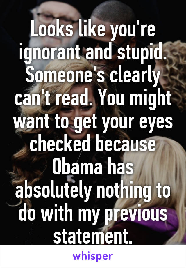 Looks like you're ignorant and stupid.
Someone's clearly can't read. You might want to get your eyes checked because Obama has absolutely nothing to do with my previous statement.