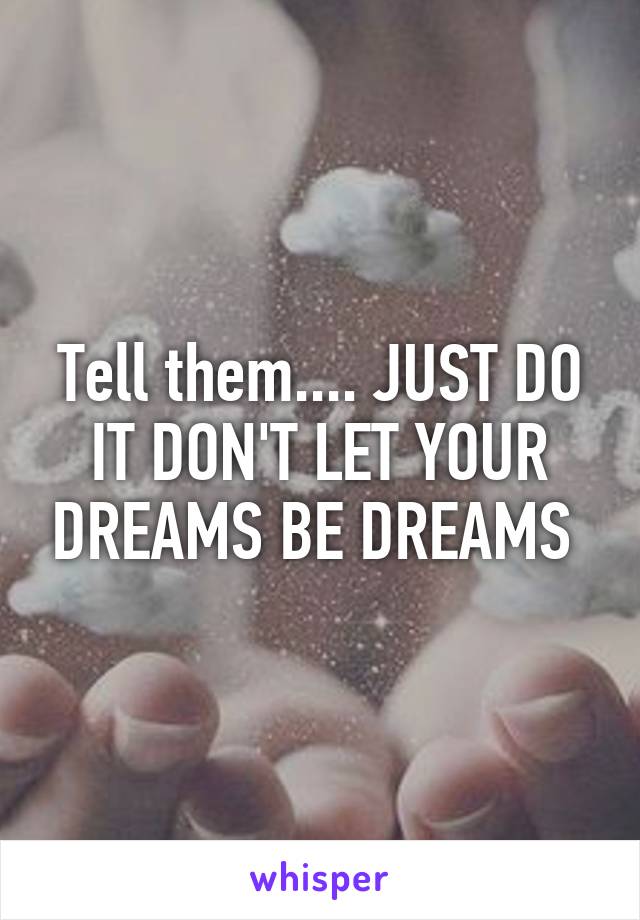 Tell them.... JUST DO IT DON'T LET YOUR DREAMS BE DREAMS 