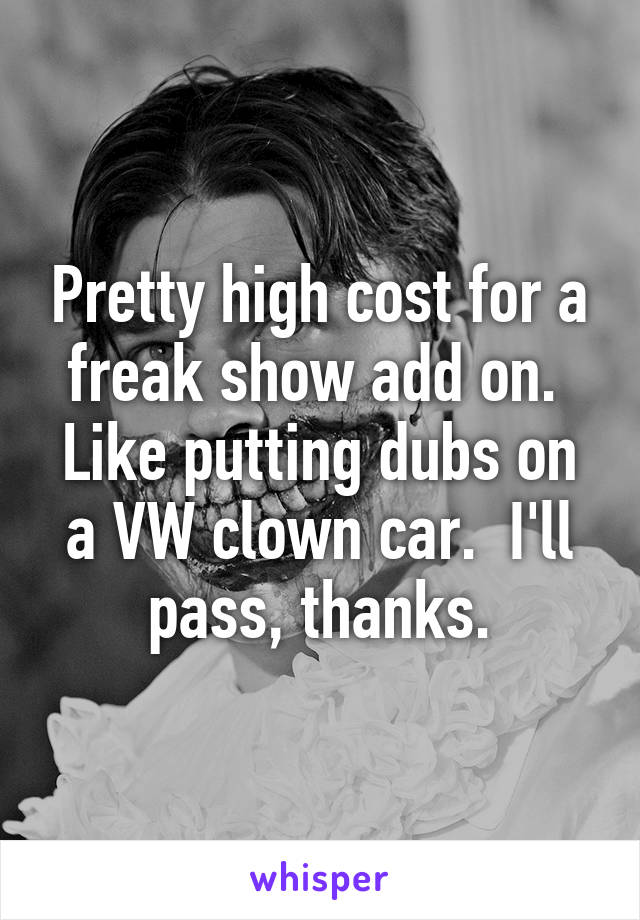 Pretty high cost for a freak show add on.  Like putting dubs on a VW clown car.  I'll pass, thanks.