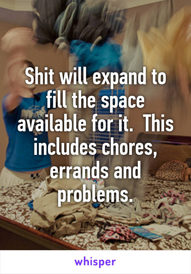 Shit will expand to fill the space available for it.  This includes chores, errands and problems.