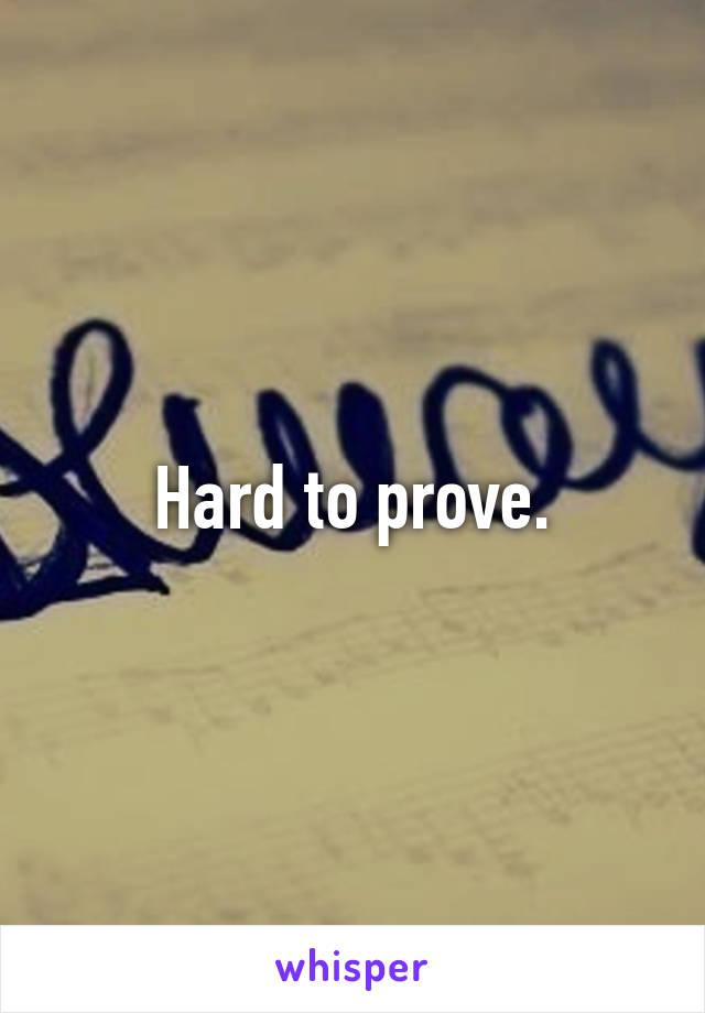 Hard to prove.