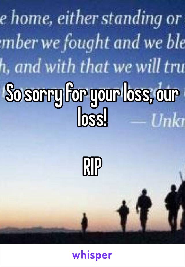 So sorry for your loss, our loss!

RIP