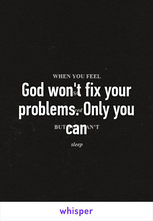 God won't fix your problems. Only you can