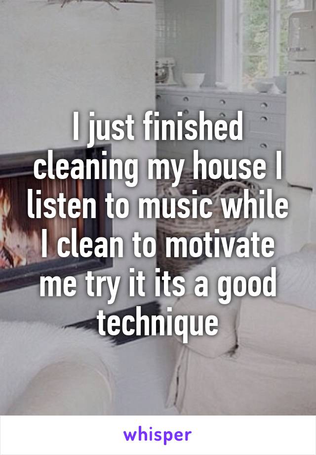 I just finished cleaning my house I listen to music while I clean to motivate me try it its a good technique