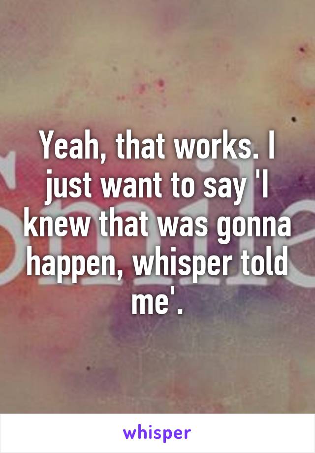 Yeah, that works. I just want to say 'I knew that was gonna happen, whisper told me'.