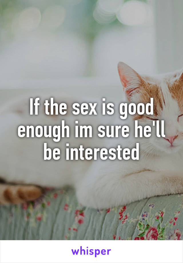 If the sex is good enough im sure he'll be interested