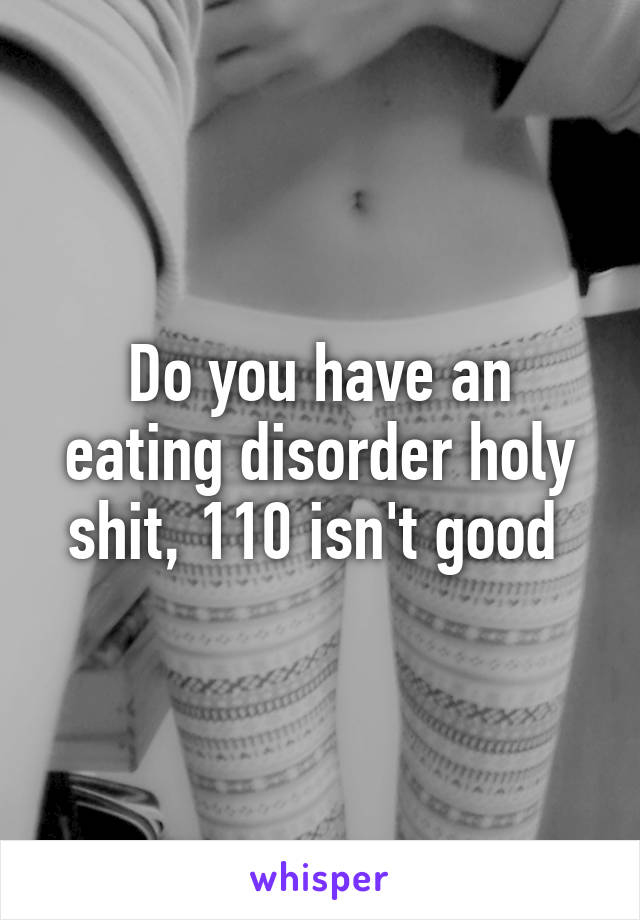 Do you have an eating disorder holy shit, 110 isn't good 