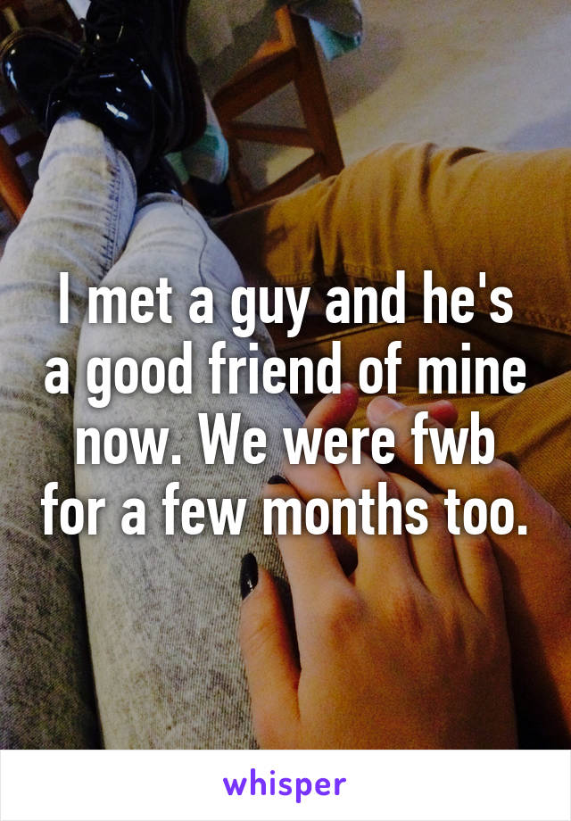 I met a guy and he's a good friend of mine now. We were fwb for a few months too.