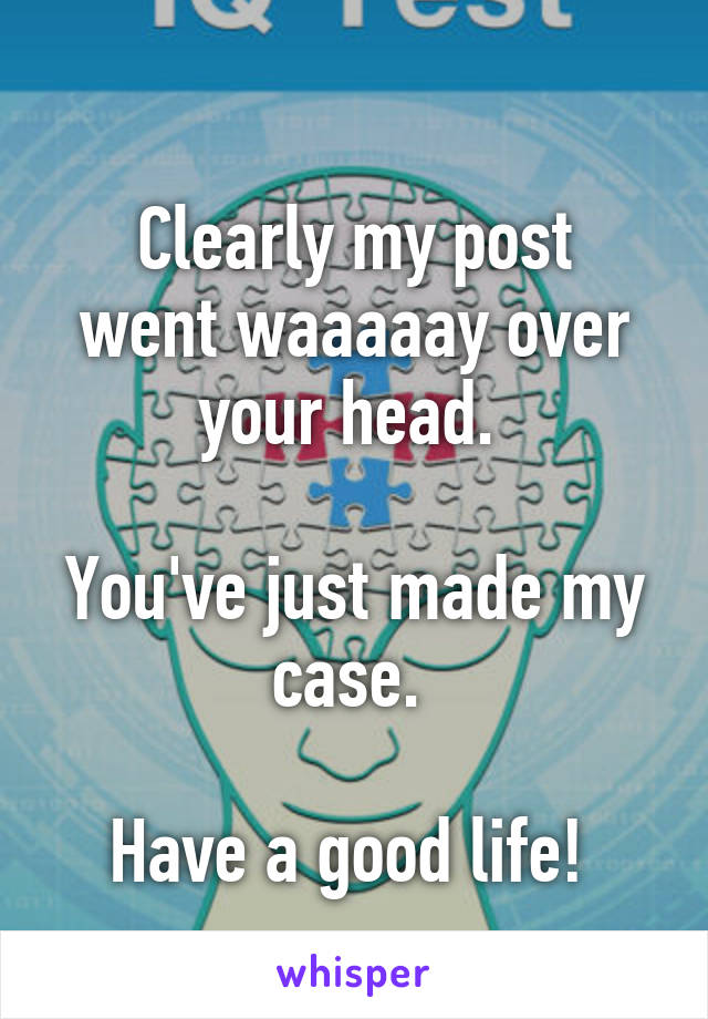 
Clearly my post went waaaaay over your head. 

You've just made my case. 

Have a good life! 