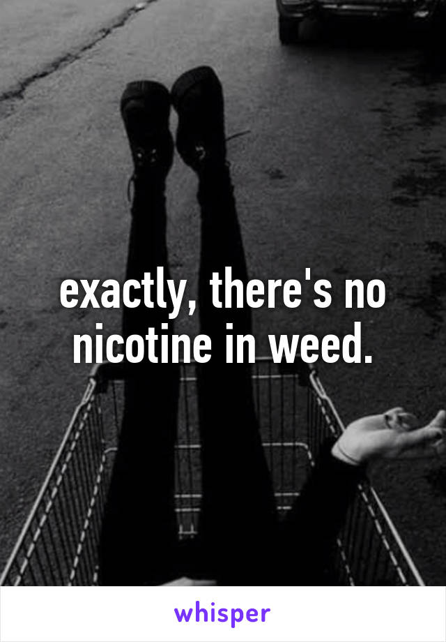 exactly, there's no nicotine in weed.