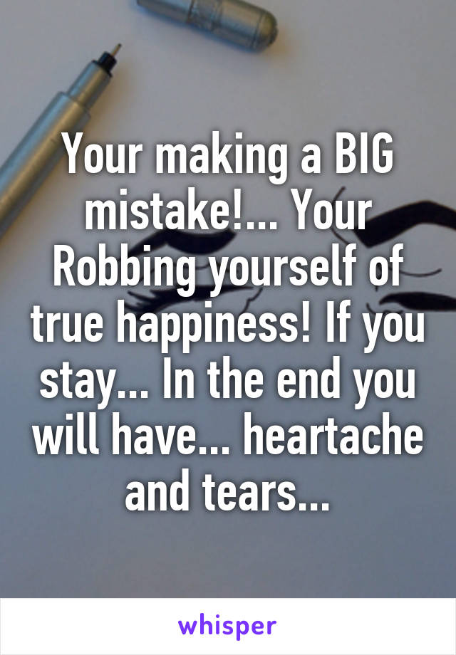 Your making a BIG mistake!... Your Robbing yourself of true happiness! If you stay... In the end you will have... heartache and tears...