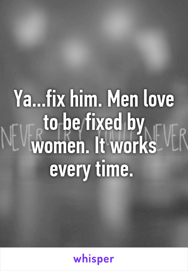 Ya...fix him. Men love to be fixed by women. It works every time. 