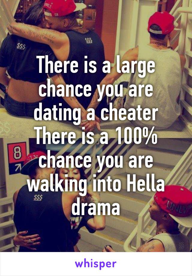 There is a large chance you are dating a cheater
There is a 100% chance you are walking into Hella drama