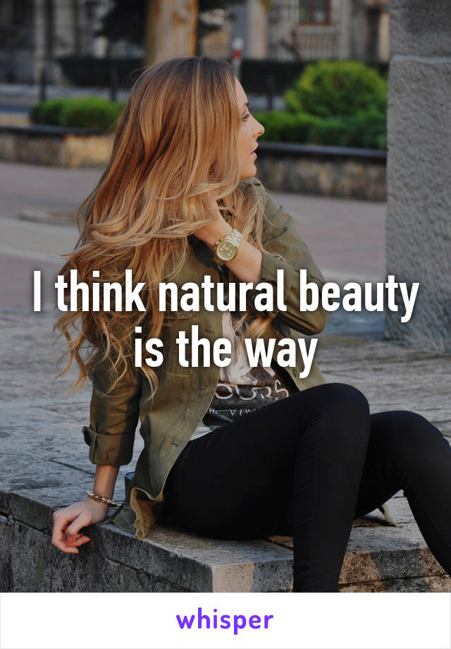 I think natural beauty is the way