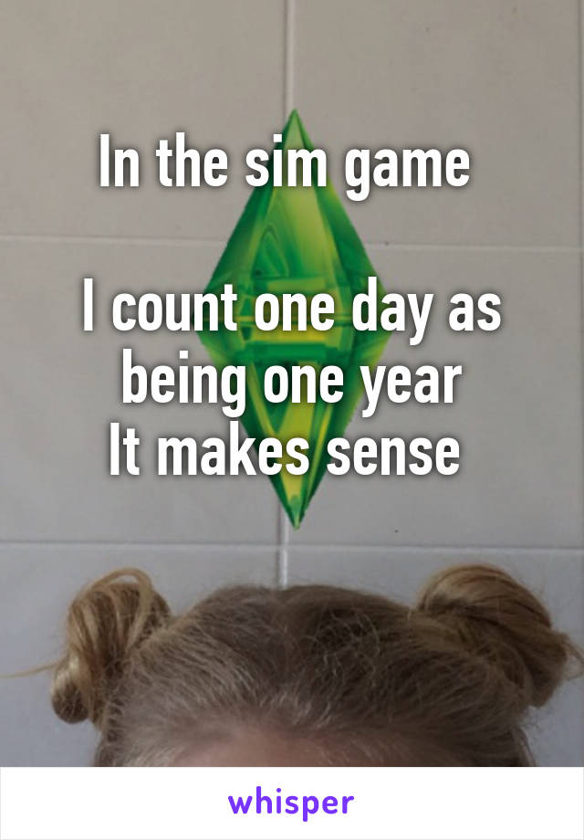 In the sim game 

I count one day as being one year
It makes sense 


