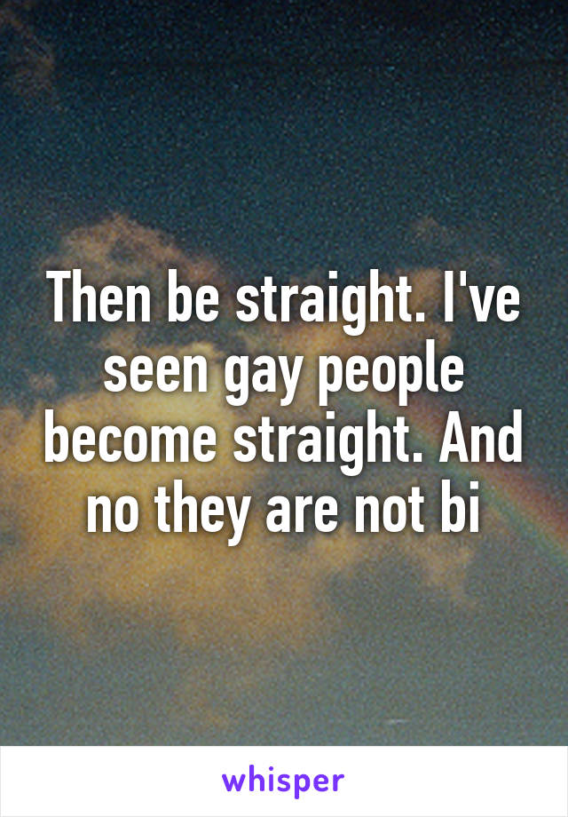 Then be straight. I've seen gay people become straight. And no they are not bi