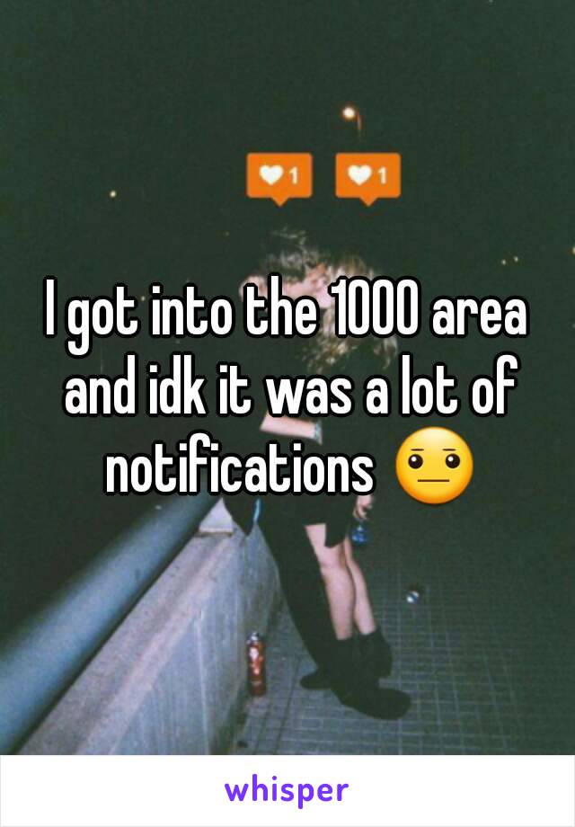 I got into the 1000 area and idk it was a lot of notifications 😐