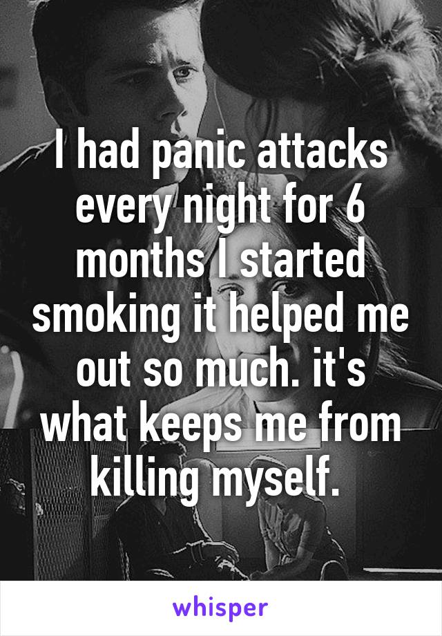 I had panic attacks every night for 6 months I started smoking it helped me out so much. it's what keeps me from killing myself. 
