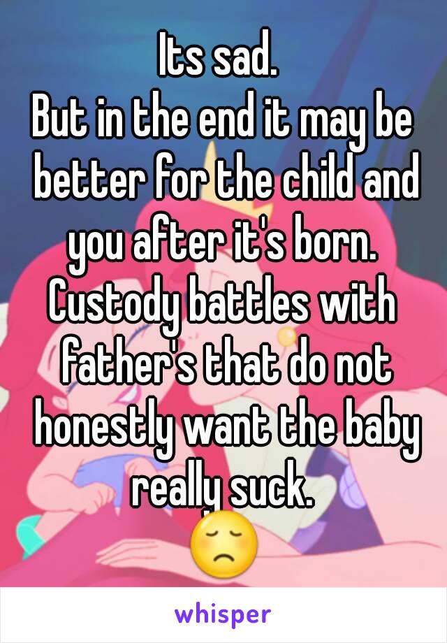 Its sad. 
But in the end it may be better for the child and you after it's born. 
Custody battles with father's that do not honestly want the baby really suck. 
😞
