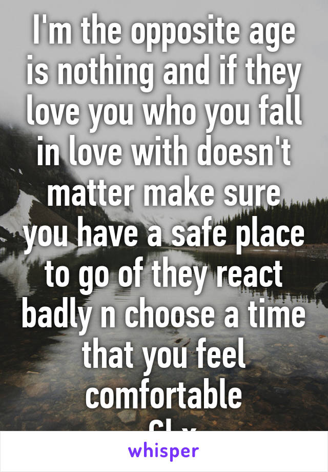 I'm the opposite age is nothing and if they love you who you fall in love with doesn't matter make sure you have a safe place to go of they react badly n choose a time that you feel comfortable
  Gl x