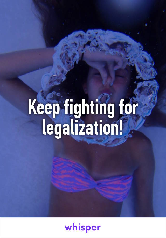 Keep fighting for legalization!