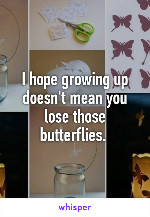 I hope growing up doesn't mean you lose those butterflies. 