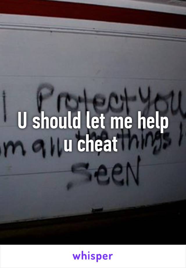 U should let me help u cheat 