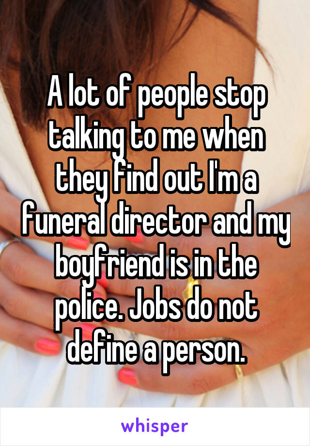 A lot of people stop talking to me when they find out I'm a funeral director and my boyfriend is in the police. Jobs do not define a person.