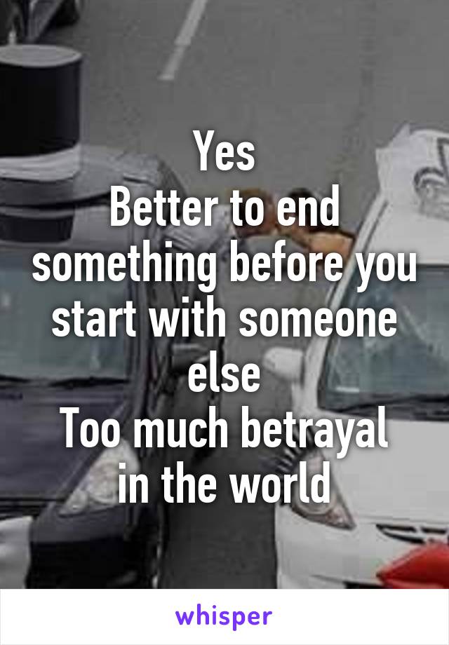 Yes
Better to end something before you start with someone else
Too much betrayal in the world
