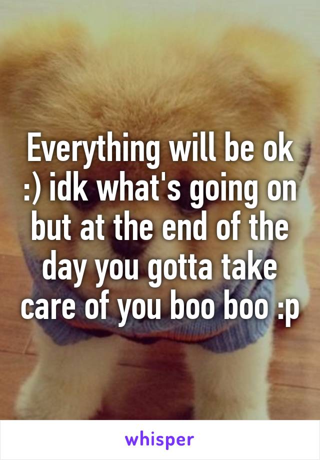 Everything will be ok :) idk what's going on but at the end of the day you gotta take care of you boo boo :p