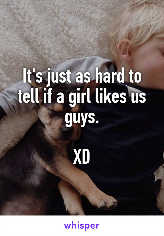 It's just as hard to tell if a girl likes us guys.

XD