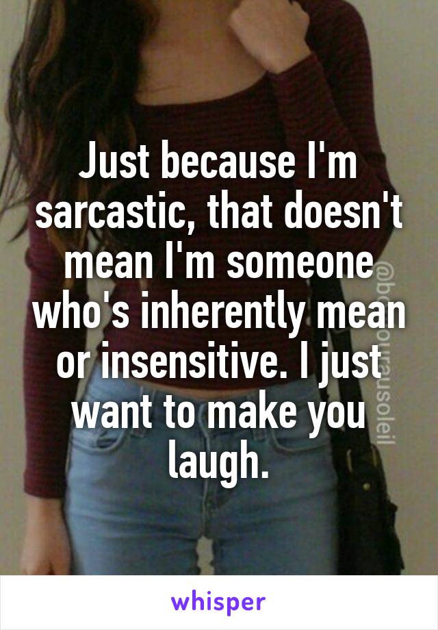 Just because I'm sarcastic, that doesn't mean I'm someone who's inherently mean or insensitive. I just want to make you laugh.