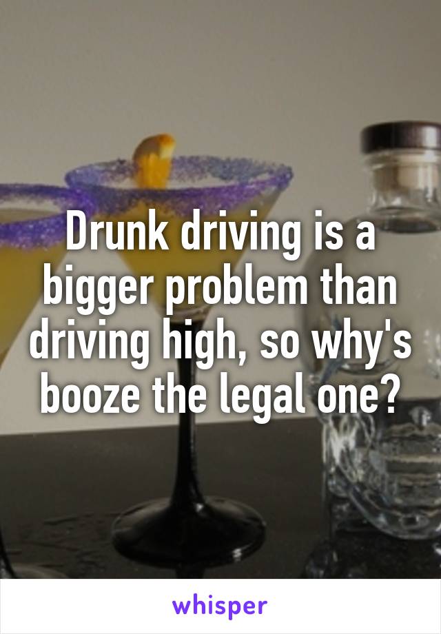 Drunk driving is a bigger problem than driving high, so why's booze the legal one?